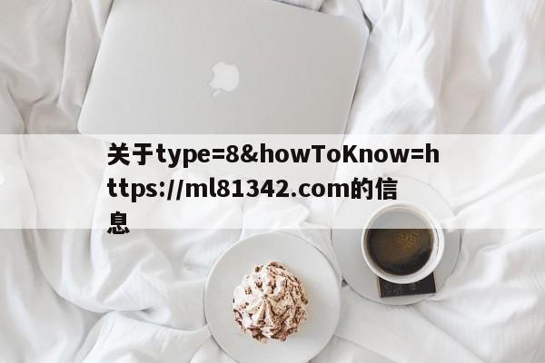 关于type=8&howToKnow=https://ml81342.com的信息