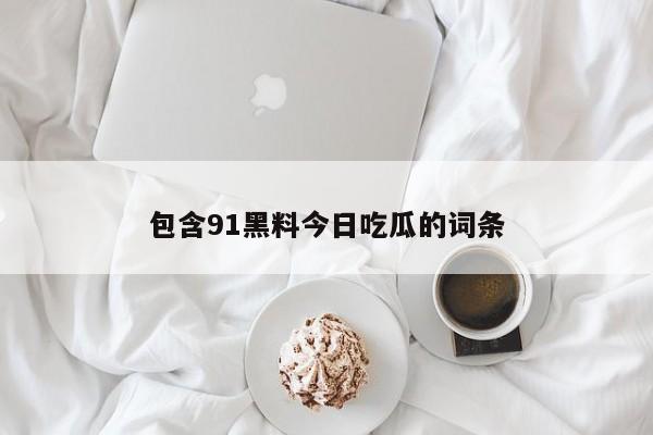 包含91黑料今日吃瓜的词条