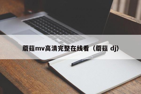蘑菇mv高清完整在线看（蘑菇 dj）