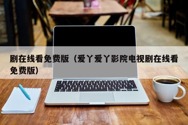 剧在线看免费版（爱丫爱丫影院电视剧在线看免费版）