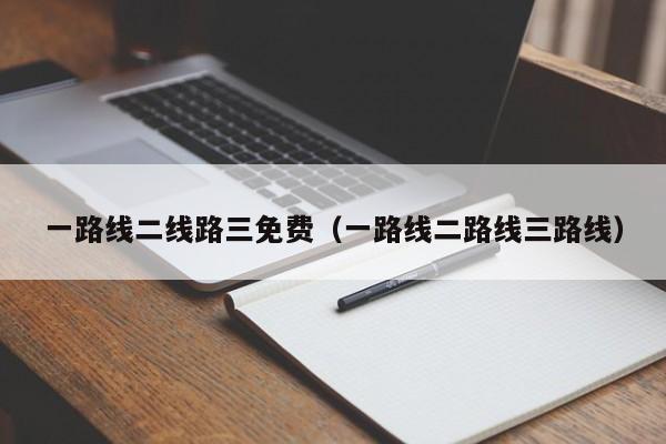 一路线二线路三免费（一路线二路线三路线）