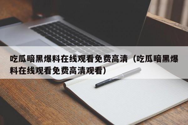 吃瓜暗黑爆料在线观看免费高清（吃瓜暗黑爆料在线观看免费高清观看）