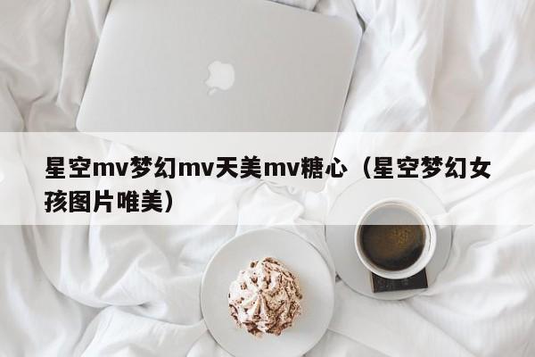 星空mv梦幻mv天美mv糖心（星空梦幻女孩图片唯美）