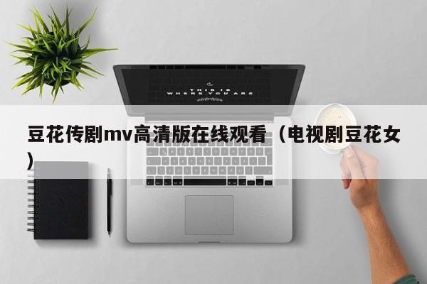 豆花传剧mv高清版在线观看（电视剧豆花女）