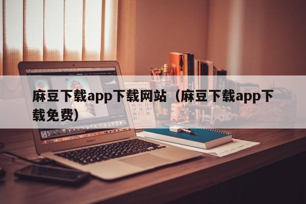 麻豆下载app下载网站（麻豆下载app下载免费）
