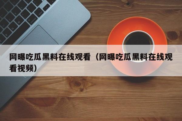 网曝吃瓜黑料在线观看（网曝吃瓜黑料在线观看视频）