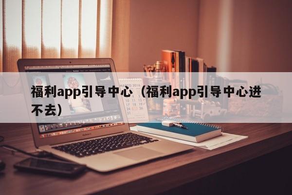 福利app引导中心（福利app引导中心进不去）