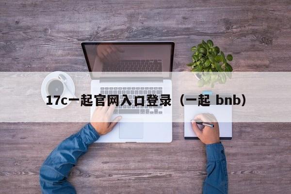 17c一起官网入口登录（一起 bnb）
