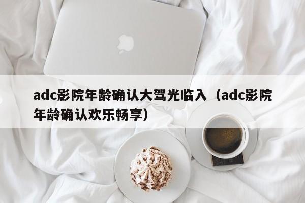 adc影院年龄确认大驾光临入（adc影院年龄确认欢乐畅享）