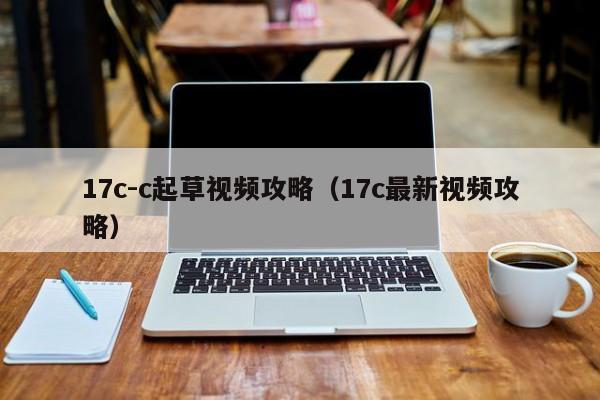 17c-c起草视频攻略（17c最新视频攻略）