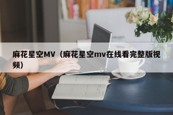 麻花星空MV（麻花星空mv在线看完整版视频）