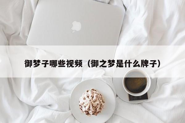 御梦子哪些视频（御之梦是什么牌子）