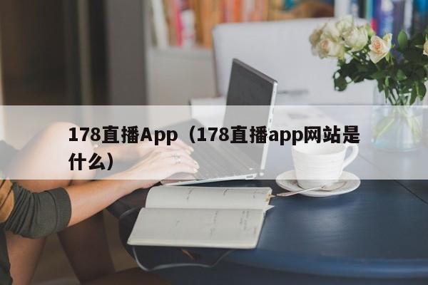178直播App（178直播app网站是什么）