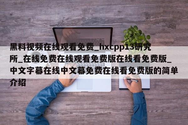 黑料视频在线观看免费_hxcpp13研究所_在线免费在线观看免费版在线看免费版_中文字幕在线中文幕免费在线看免费版的简单介绍