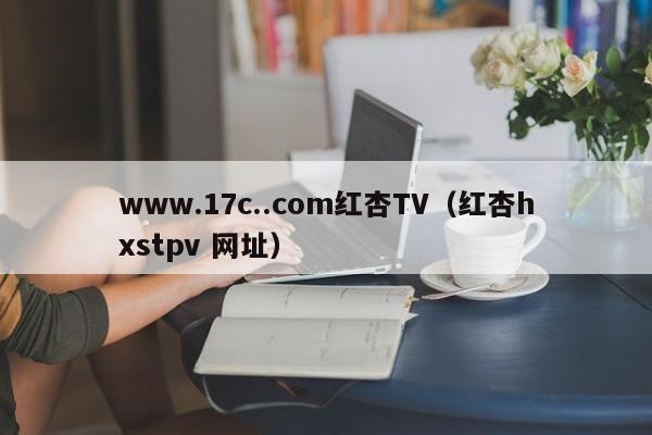 www.17c..com红杏TV（红杏hxstpv 网址）