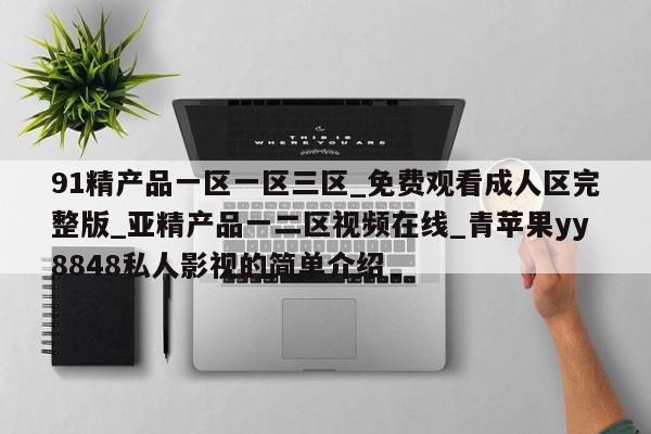 91精产品一区一区三区_免费观看成人区完整版_亚精产品一二区视频在线_青苹果yy8848私人影视的简单介绍