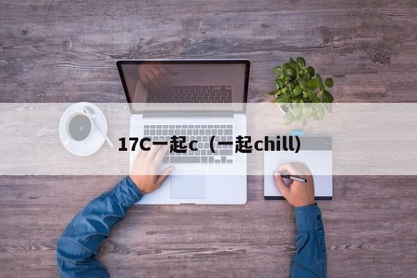 17C一起c（一起chill）