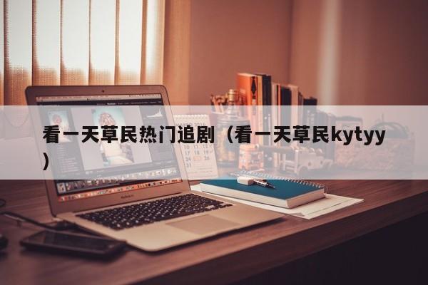 看一天草民热门追剧（看一天草民kytyy）