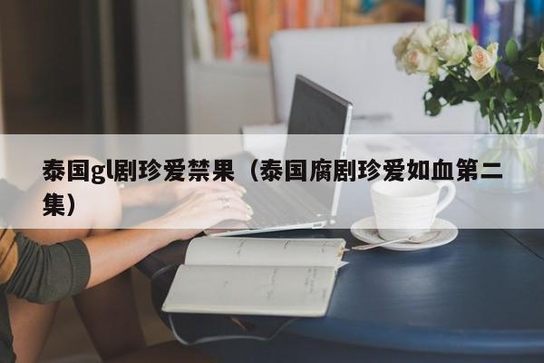 泰国gl剧珍爱禁果（泰国腐剧珍爱如血第二集）