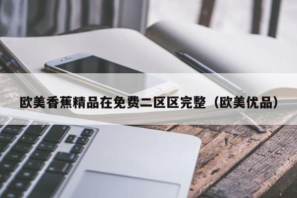 欧美香蕉精品在免费二区区完整（欧美优品）
