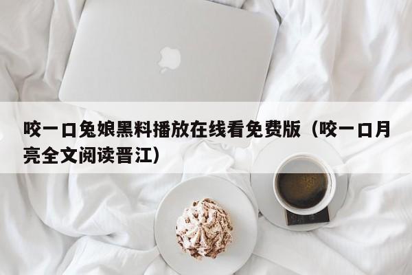 咬一口兔娘黑料播放在线看免费版（咬一口月亮全文阅读晋江）