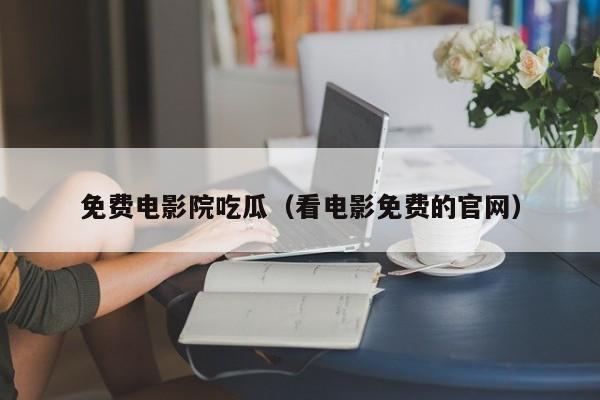 免费电影院吃瓜（看电影免费的官网）