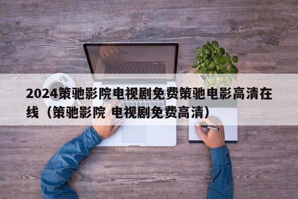 2024策驰影院电视剧免费策驰电影高清在线（策驰影院 电视剧免费高清）