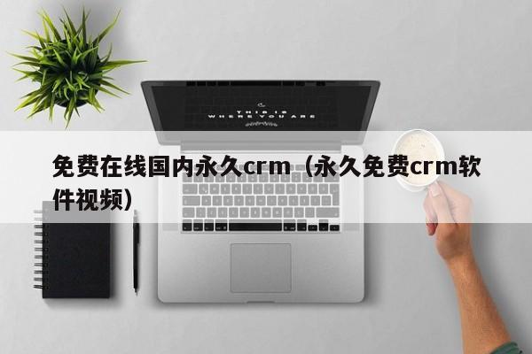 免费在线国内永久crm（永久免费crm软件视频）
