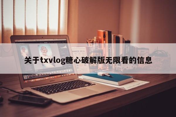 关于txvlog糖心破解版无限看的信息