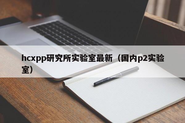 hcxpp研究所实验室最新（国内p2实验室）