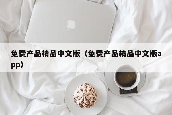 免费产品精品中文版（免费产品精品中文版app）