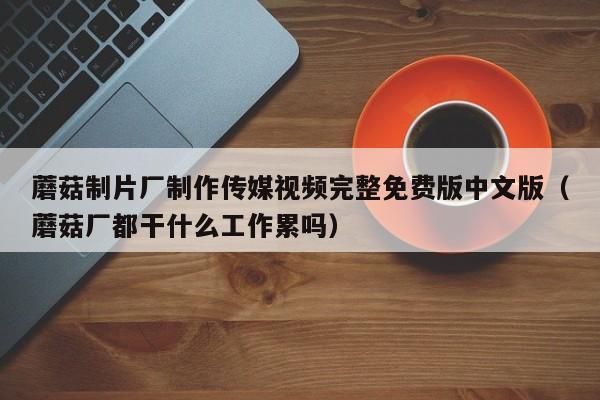 蘑菇制片厂制作传媒视频完整免费版中文版（蘑菇厂都干什么工作累吗）