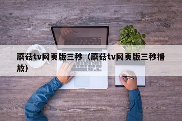 蘑菇tv网页版三秒（蘑菇tv网页版三秒播放）