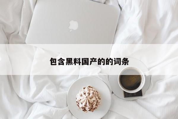 包含黑料国产的的词条