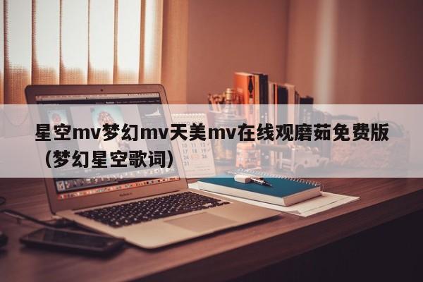 星空mv梦幻mv天美mv在线观磨茹免费版（梦幻星空歌词）