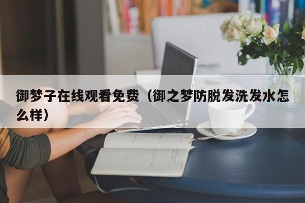 御梦子在线观看免费（御之梦防脱发洗发水怎么样）