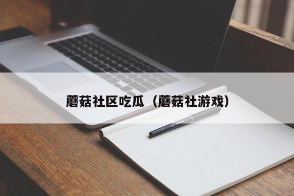 蘑菇社区吃瓜（蘑菇社游戏）