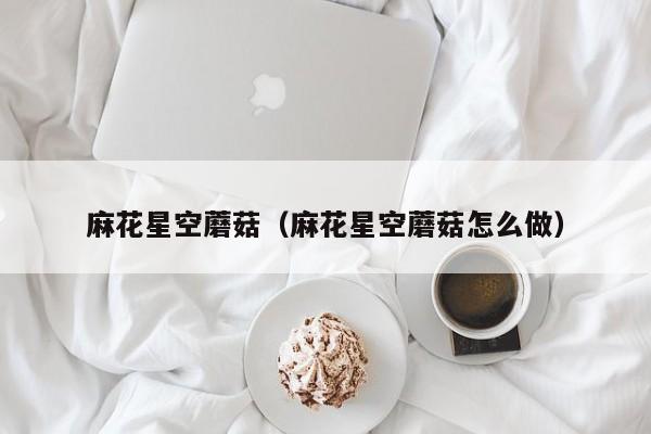 麻花星空蘑菇（麻花星空蘑菇怎么做）