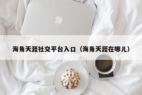 海角天涯社交平台入口（海角天涯在哪儿）