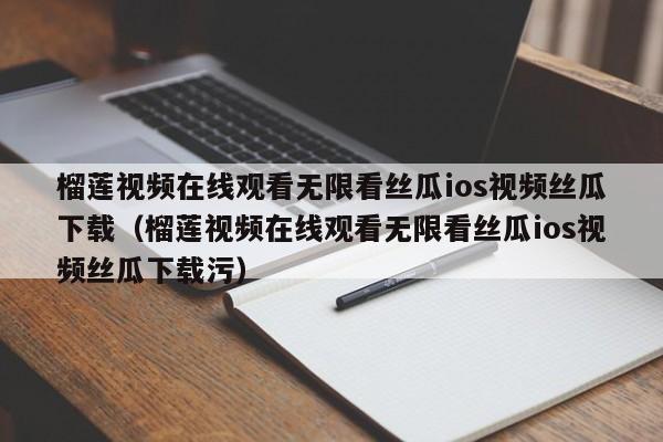 榴莲视频在线观看无限看丝瓜ios视频丝瓜下载（榴莲视频在线观看无限看丝瓜ios视频丝瓜下载污）