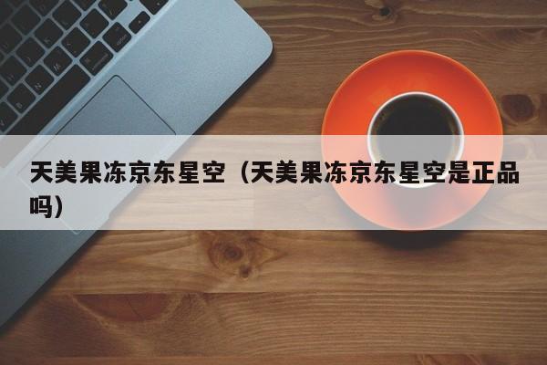 天美果冻京东星空（天美果冻京东星空是正品吗）