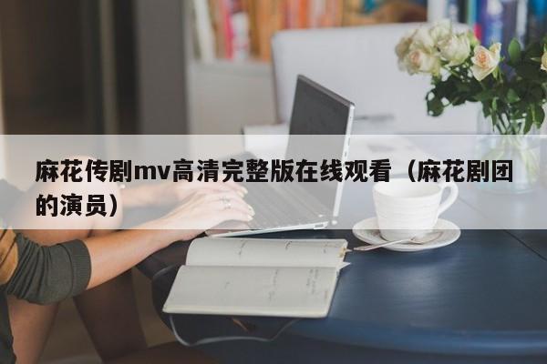 麻花传剧mv高清完整版在线观看（麻花剧团的演员）