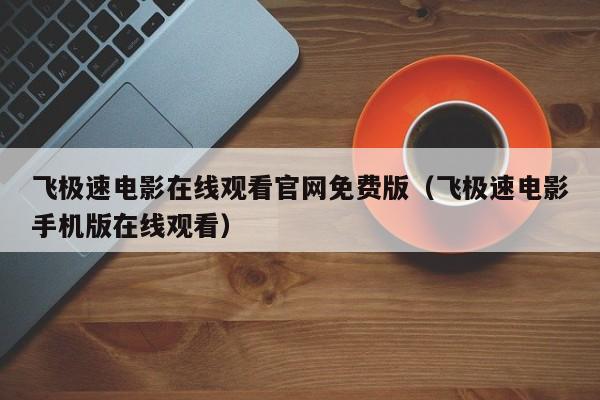 飞极速电影在线观看官网免费版（飞极速电影手机版在线观看）