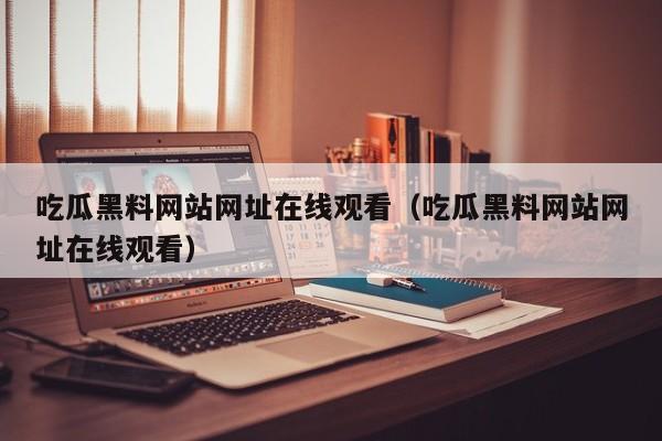 吃瓜黑料网站网址在线观看（吃瓜黑料网站网址在线观看）