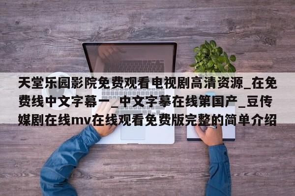 天堂乐园影院免费观看电视剧高清资源_在免费线中文字幕一_中文字摹在线第国产_豆传媒剧在线mv在线观看免费版完整的简单介绍