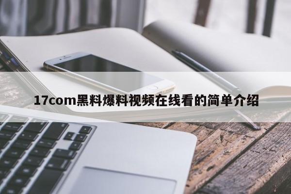 17com黑料爆料视频在线看的简单介绍
