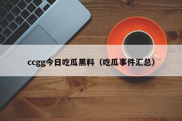 ccgg今日吃瓜黑料（吃瓜事件汇总）