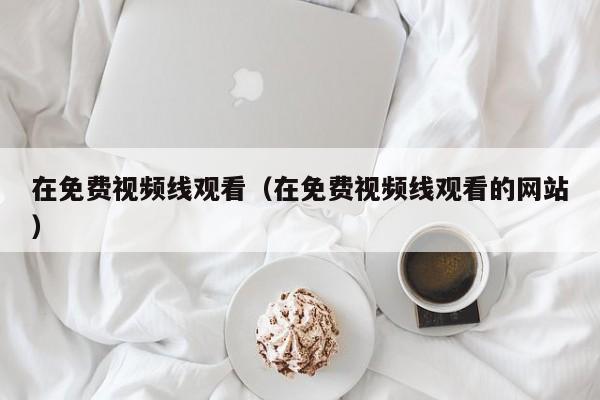 在免费视频线观看（在免费视频线观看的网站）