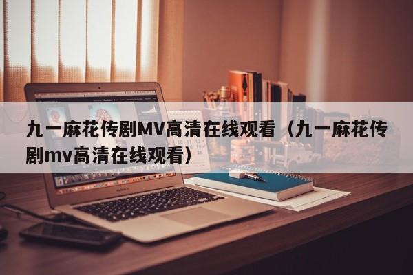 九一麻花传剧MV高清在线观看（九一麻花传剧mv高清在线观看）