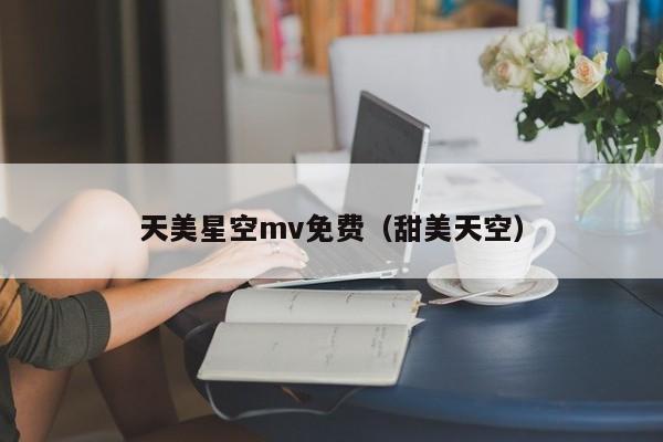 天美星空mv免费（甜美天空）